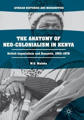 The Anatomy of Neo-Colonialism in Kenya: British Imperialism and Kenyatta, 1963-1978 by Maloba, W. O.
