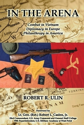 In the Arena: Combat in Vietnam, Diplomacy in Europe, Philanthropy in America by Ulin, Robert R.