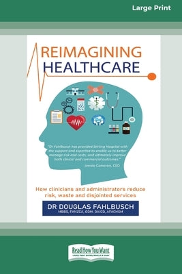 Reimagining Healthcare: How clinicians and administrators reduce risk, waste and disjointed services (Large Print 16 Pt Edition) by Fahlbusch, Douglas