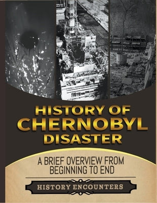 The Chernobyl Disaster: A Brief Overview from Beginning to the End by Encounters, History