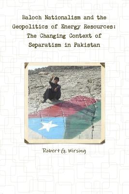Baloch Nationalism and the Geopolitics of Energy Resources: The Changing Context of Separatism in Pakistan by Wirsing, Robert G.