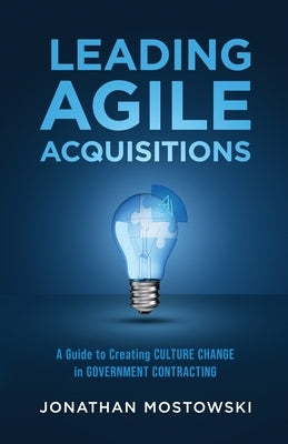 Leading Agile Acquisitions: A Guide to Creating Culture Change in Government Contracting by Mostowski, Jonathan