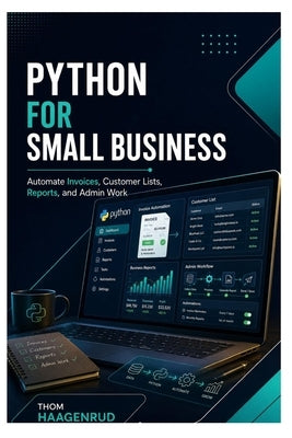 Python for Small Business: Automate Invoices, Customer Lists, Reports, and Admin Work by Haagenrud, Thom
