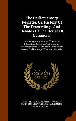 The Parliamentary Register, Or, History Of The Proceedings And Debates Of The House Of Commons: Containing An Account Of The Most Interesting Speeches by Great Britain Parliament House of Comm