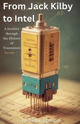 From Jack Kilby to Intel: A Journey through the History of Transistors by Spencer, Mark