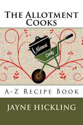 The Allotment Cooks: A-Z Recipe Book by Hickling, Jayne