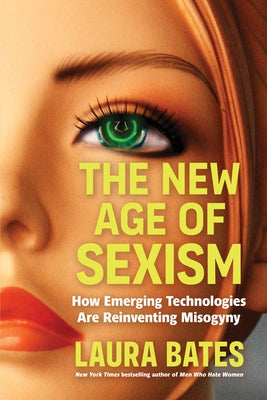 The New Age of Sexism: How Emerging Technologies Are Reinventing Misogyny by Bates, Laura