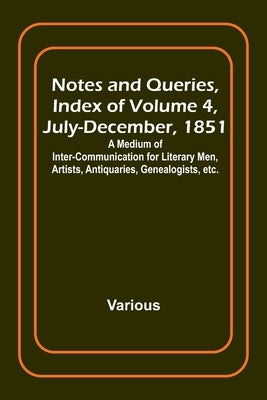 Notes and Queries, Index of Volume 4, July-December, 1851; A Medium of Inter-communication for Literary Men, Artists, Antiquaries, Genealogists, etc. by Various