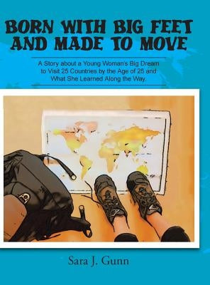 Born with Big Feet and Made to Move: A Story about a Young Woman's Big Dream to Visit 25 Countries by the Age of 25 and What She Learned Along the Way by Gunn, Sara J.