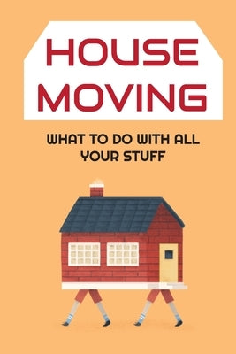 House Moving: What to Do With All Your Stuff: Moving House Guide by Litvin, Rickey