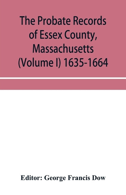 The probate records of Essex County, Massachusetts (Volume I) 1635-1664 by Francis Dow, George