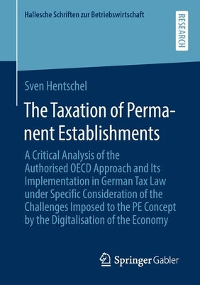 The Taxation of Permanent Establishments: A Critical Analysis of the Authorised OECD Approach and Its Implementation in German Tax Law Under Specific by Hentschel, Sven