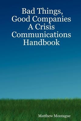 Bad Things, Good Companies: A Crisis Communications Handbook by Montague, Matthew