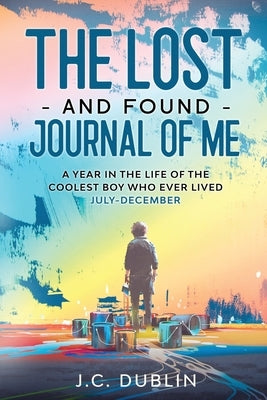 The Lost and Found Journal of Me: A Year in the Life of the Coolest Boy Who Ever Lived (July-December) by Dublin, J. C.