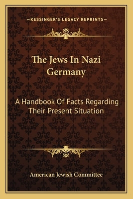 The Jews In Nazi Germany: A Handbook Of Facts Regarding Their Present Situation by American Jewish Committee