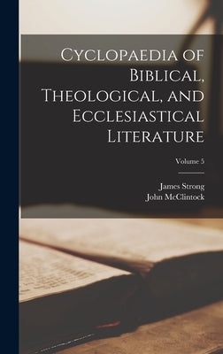Cyclopaedia of Biblical, Theological, and Ecclesiastical Literature; Volume 5 by McClintock, John