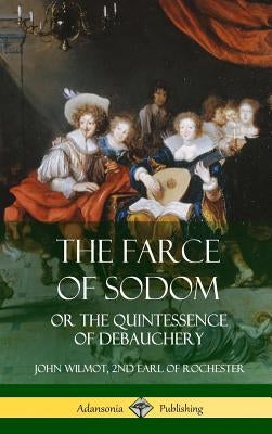 The Farce of Sodom: or the Quintessence of Debauchery (Hardcover) by Wilmot, John