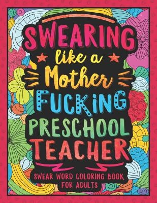 Swearing Like a Motherfucking Preschool Teacher: Swear Word Coloring Book for Adults with Pre-K Teaching Related Cussing by Colorful Swearing Dreams