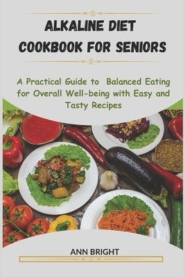 Alkaline Diet Cookbook for Seniors: A Practical Guide To Balanced Eating For Overall Well-Being With Easy And Tasty Recipes by Bright, Ann