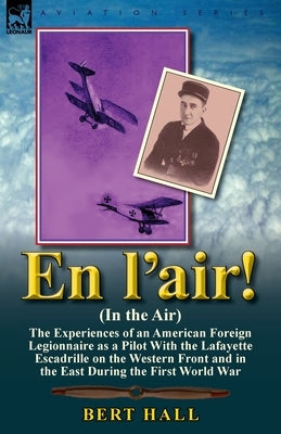 En l'air! (In the Air): the Experiences of an American Foreign Legionnaire as a Pilot With the Lafayette Escadrille on the Western Front and in the Ea by Hall, Bert