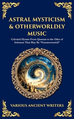 Astral Mysticism & Otherworldly Music: Celestial Hymns From Qumran to the Odes of Solomon That May Be "Extraterrestrial" by Ancient Writers, Various