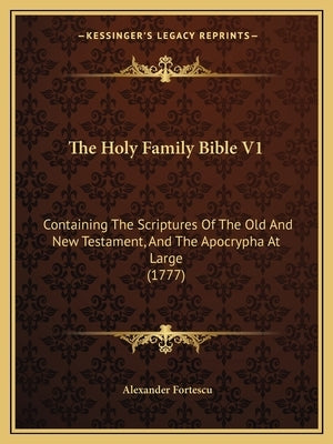 The Holy Family Bible V1: Containing The Scriptures Of The Old And New Testament, And The Apocrypha At Large (1777) by Fortescu, Alexander
