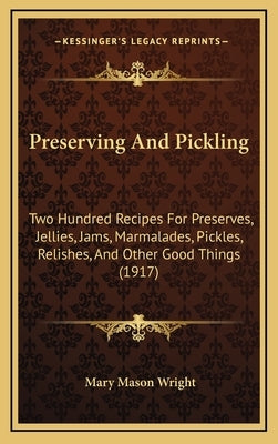 Preserving And Pickling: Two Hundred Recipes For Preserves, Jellies, Jams, Marmalades, Pickles, Relishes, And Other Good Things (1917) by Wright, Mary Mason