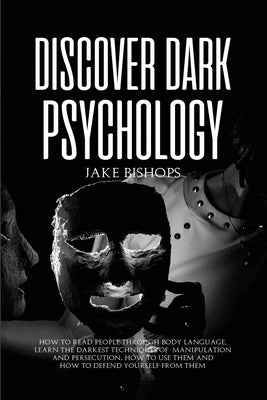 Discover Dark Psychology: How to Read People Through Body Language. Learn the Darkest Techniques of Manipulation and Persecution, How to Use The by Bishops, Jake