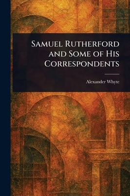Samuel Rutherford and Some of His Correspondents by Whyte, Alexander