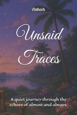 Unsaid Traces: A quiet journey through the echoes of almost and always. by Anthoch