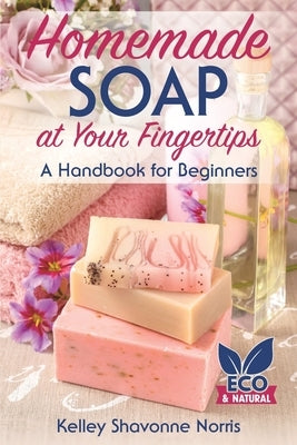 Homemade Soap at Your Fingertips: A Handbook for Beginners by Norris, Kelley Shavonne