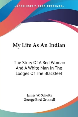 My Life As An Indian: The Story Of A Red Woman And A White Man In The Lodges Of The Blackfeet by Schultz, James W.