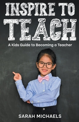 Inspire to Teach: A Kids Guide to Becoming a Teacher by Michaels, Sarah
