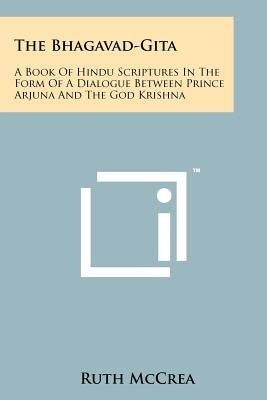 The Bhagavad-Gita: A Book of Hindu Scriptures in the Form of a Dialogue Between Prince Arjuna and the God Krishna by McCrea, Ruth