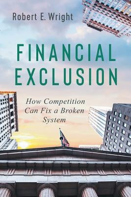 Financial Exclusion: How Competition Can Fix a Broken System by Wright, Robert E.