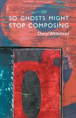 So Ghosts Might Stop Composing by Whitehead, Cheryl