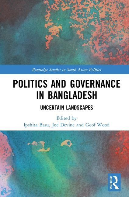 Politics and Governance in Bangladesh: Uncertain Landscapes by Basu, Ipshita