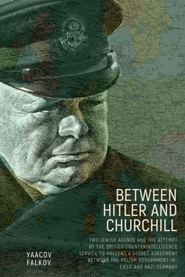 Between Hitler and Churchill: Two Jewish Agents and the Attempt by the British Counterintelligence Service to Prevent a Secret Agreement Between the P by Falkov, Yaacov
