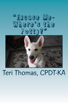 "Excuse me- where's the potty?": How to house train your puppy or dog by Thomas, Cpdt-Ka Teri