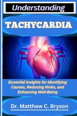 Understanding Tachycardia: Essential Insights for Identifying Causes, Reducing Risks, and Enhancing Well Being by C. Bryson, Matthew