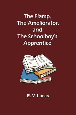 The Flamp, The Ameliorator, and The Schoolboy's Apprentice by V. Lucas, E.