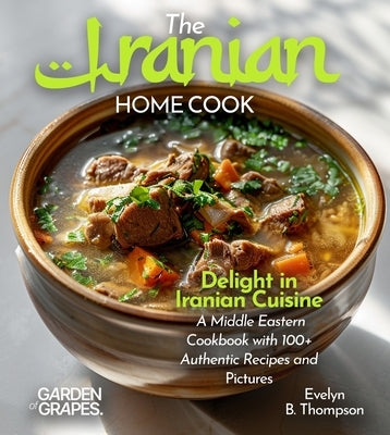 The Iranian Home Cook: Delight in Iranian Cuisine - A Middle Eastern Cookbook with 100+ Authentic Recipes and Stunning Pictures by Thompson, Evelyn B.