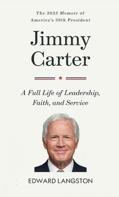 Jimmy Carter - A Full Life of Leadership, Faith & Service: The 2025 Memoir of America's 39th President Presidential Biography by Langston, Edward