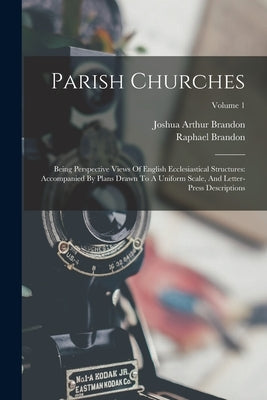 Parish Churches: Being Perspective Views Of English Ecclesiastical Structures: Accompanied By Plans Drawn To A Uniform Scale, And Lette by Brandon, Raphael