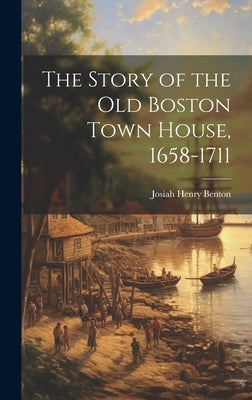 The Story of the Old Boston Town House, 1658-1711 by Benton, Josiah Henry