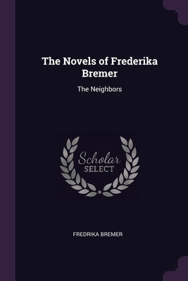 The Novels of Frederika Bremer: The Neighbors by Bremer, Fredrika
