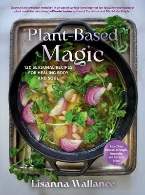 Plant-Based Magic: 120 Seasonal Recipes for Healing Body and Soul by Wallance, Lisanna