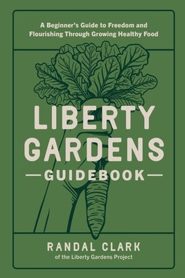 Liberty Gardens Guidebook: A Beginner's Guide to Freedom and Flourishing Through Growing Healthy Food by Clark, Randal