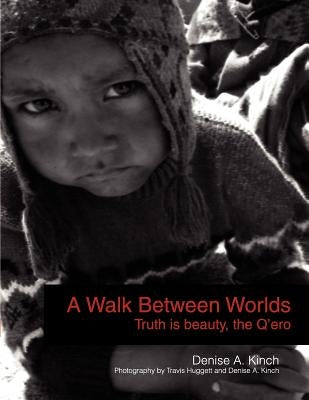 A Walk Between Worlds, Truth is Beauty, The Q'ero by Kinch, Denise A.