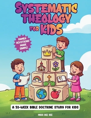 Systematic Theology for Kids: A 52-Week Family Devotional for Ages 6-12 to Teach Christian Doctrine and Build a Strong Foundation of Faith, with Simpl by Dee Dee